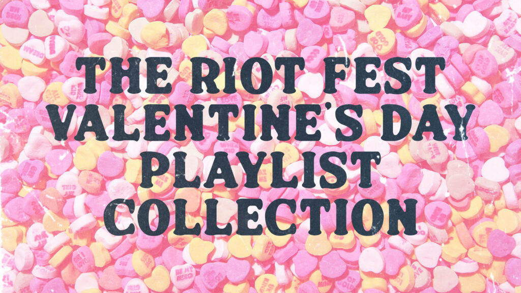 Riot Fest Valentine’s Day (Or Anti-Valentine’s Day) Playlist Collection